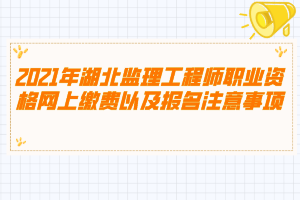 2021年湖北監(jiān)理工程師職業(yè)資格網(wǎng)上繳費以及報名注意事項