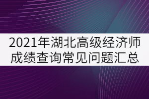 2021年湖北高級(jí)經(jīng)濟(jì)師成績(jī)查詢常見問(wèn)題匯總