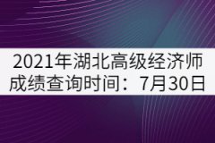 2021年湖北高級經(jīng)濟(jì)師成績查詢時(shí)間：7月30日