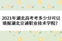 2021年湖北高考考多少分可以填報湖北交通職業(yè)技術學院？ 