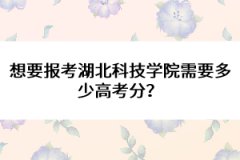 想要報考湖北科技學院需要多少高考分？ 