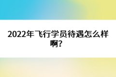 2022年飛行學(xué)員待遇怎么樣??？