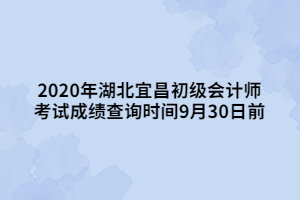 2020年湖北宜昌初級會計師 考試成績查詢時間9月30日前