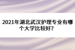 2021年湖北武漢護理專業(yè)有哪個大學(xué)比較好？