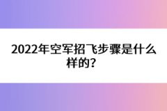 2022年空軍招飛步驟是什么樣的？