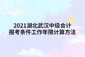 2021湖北武漢中級(jí)會(huì)計(jì)報(bào)考條件工作年限計(jì)算方法