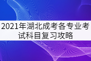 2021年湖北成考各專業(yè)考試科目復(fù)習(xí)攻略