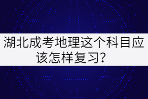 湖北成考地理這個科目應(yīng)該怎樣復(fù)習(xí)？