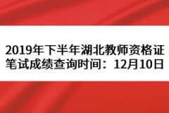 2019年下半年湖北教師資格證筆試成績查詢時(shí)間：12月10日