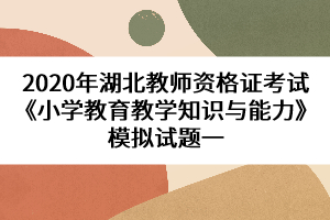 2020年湖北教師資格證考試《小學(xué)教育教學(xué)知識與能力》模擬試題一