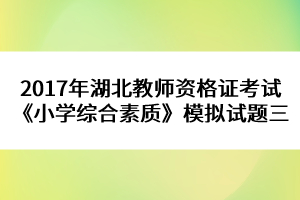 2017年湖北教師資格證考試《小學(xué)綜合素質(zhì)》模擬試題三