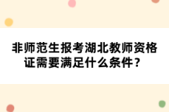 非師范生報(bào)考湖北教師資格證需要滿足什么條件？