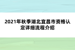 2021年秋季湖北宜昌市資格認(rèn)定詳細(xì)流程介紹