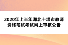 2020年上半年湖北十堰市教師資格筆試考試網(wǎng)上審核公告