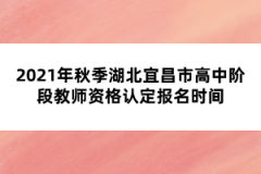 2021年秋季湖北宜昌市高中階段教師資格認(rèn)定報名時間