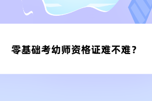 零基礎(chǔ)考幼師資格證難不難？