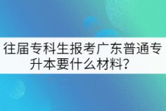 往屆專科生報(bào)考廣東普通專升本要什么材料？