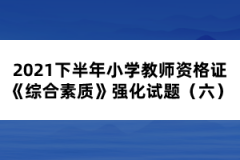 2021下半年小學(xué)教師資格證《綜合素質(zhì)》強化試題（六）