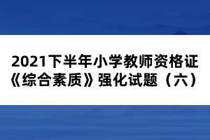 2021下半年小學教師資格證《綜合素質》強化試題（六）