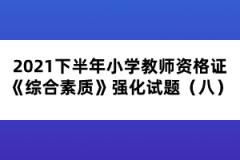 2021下半年小學(xué)教師資格證《綜合素質(zhì)》強化試題（八）