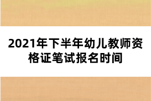 2021年下半年幼兒教師資格證筆試報(bào)名時(shí)間