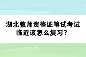 湖北教師資格證筆試考試臨近該怎么復(fù)習(xí)？