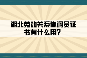 湖北勞動(dòng)關(guān)系協(xié)調(diào)員證書有什么用？