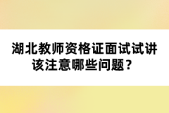 湖北教師資格證面試試講該注意哪些問題？