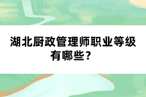 湖北廚政管理師職業(yè)等級有哪些？