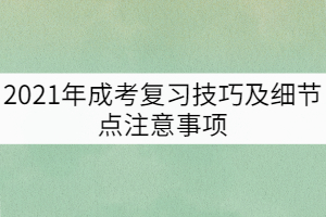 2021年成考復(fù)習(xí)技巧及細(xì)節(jié)點(diǎn)注意事項(xiàng)