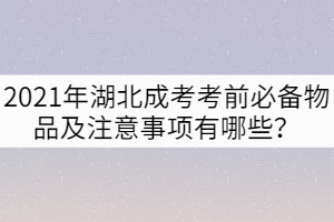 2021年湖北成考考前必備物品及注意事項有哪些？