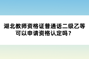 湖北教師資格證普通話二級乙等可以申請資格認(rèn)定嗎？