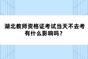 湖北教師資格證考試當(dāng)天不去考有什么影響嗎？