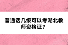 普通話幾級可以考湖北教師資格證？