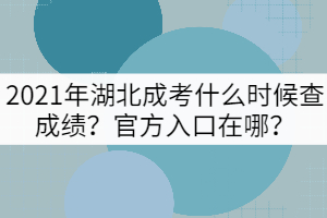 2021年湖北成考什么時(shí)候查成績(jī)？官方入口在哪？