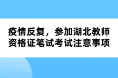 疫情反復(fù)，參加湖北教師資格證筆試考試注意事項