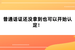 普通話證還沒拿到也可以開始認(rèn)定！