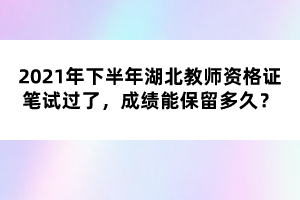 2021年下半年湖北教師資格證筆試過了，成績(jī)能保留多久？