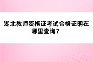 湖北教師資格證考試合格證明在哪里查詢？