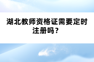 湖北教師資格證需要定時注冊嗎？