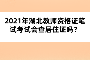 2021年湖北教師資格證筆試考試會查居住證嗎？