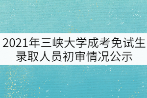 申請(qǐng)辦理2021年三峽大學(xué)成考免試生錄取人員初審情況公示