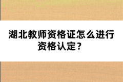 湖北教師資格證怎么進(jìn)行資格認(rèn)定？