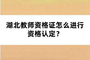 湖北教師資格證怎么進(jìn)行資格認(rèn)定？