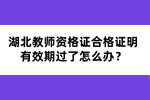 湖北教師資格證合格證明有效期過了怎么辦？