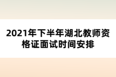 2021年下半年湖北教師資格證面試時間安排