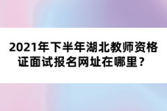 2021年下半年湖北教師資格證面試報名網(wǎng)址在哪里？