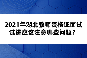 2021年湖北教師資格證面試試講應(yīng)該注意哪些問題？