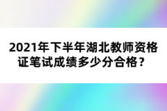 2021年下半年湖北教師資格證筆試成績(jī)多少分合格？