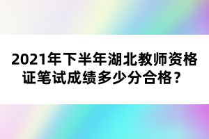 2021年下半年湖北教師資格證筆試成績(jī)多少分合格？